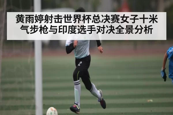 黄雨婷射击世界杯总决赛女子十米气步枪与印度选手对决全景分析（leihuo）